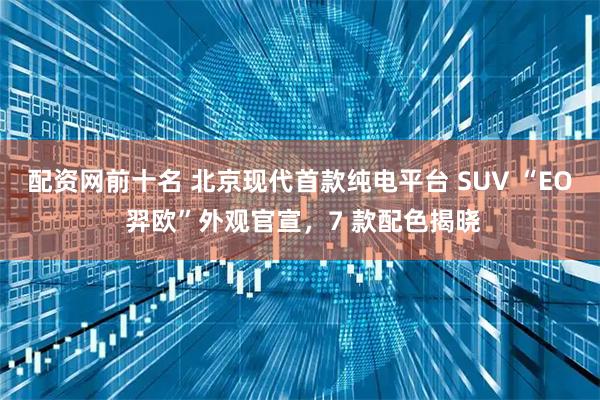 配资网前十名 北京现代首款纯电平台 SUV “EO 羿欧”外观官宣，7 款配色揭晓