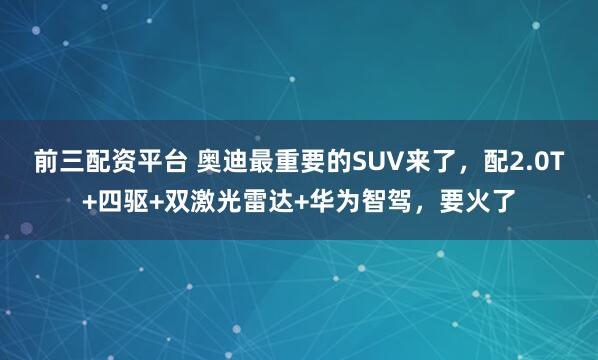 前三配资平台 奥迪最重要的SUV来了，配2.0T+四驱+双激光雷达+华为智驾，要火了