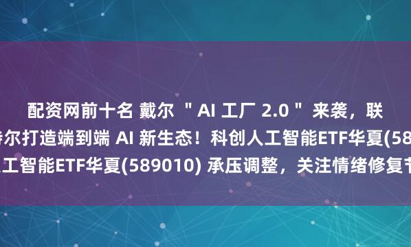 配资网前十名 戴尔 ＂AI 工厂 2.0＂ 来袭，联合英伟达、AMD、英特尔打造端到端 AI 新生态！科创人工智能ETF华夏(589010) 承压调整，关注情绪修复节奏！