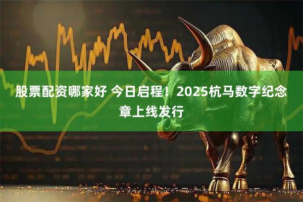 股票配资哪家好 今日启程！2025杭马数字纪念章上线发行