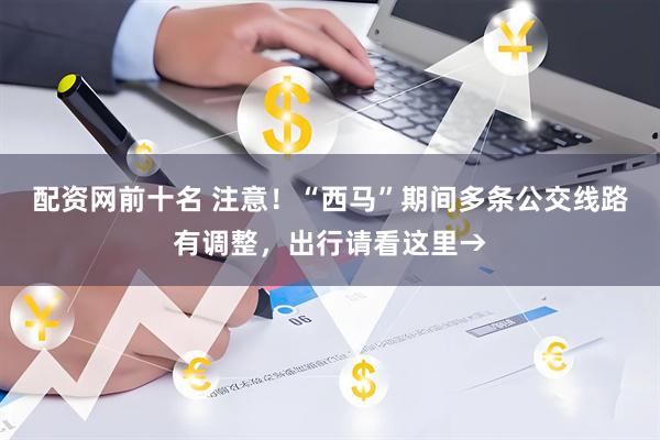 配资网前十名 注意！“西马”期间多条公交线路有调整，出行请看这里→
