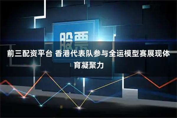前三配资平台 香港代表队参与全运模型赛展现体育凝聚力