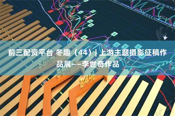 前三配资平台 冬趣（44）| 上游主题摄影征稿作品展——李世奇作品
