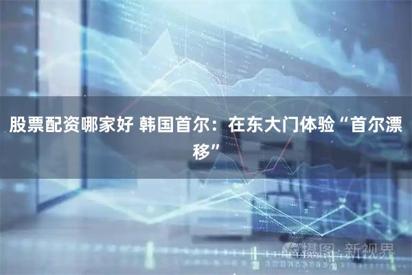 股票配资哪家好 韩国首尔：在东大门体验“首尔漂移”