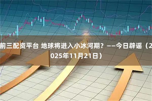 前三配资平台 地球将进入小冰河期？——今日辟谣（2025年11月21日）