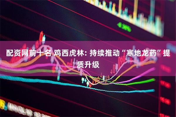 配资网前十名 鸡西虎林: 持续推动“寒地龙药”提质升级