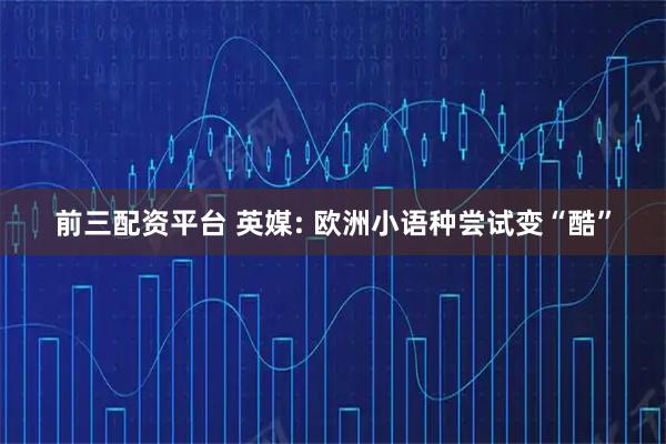 前三配资平台 英媒: 欧洲小语种尝试变“酷”