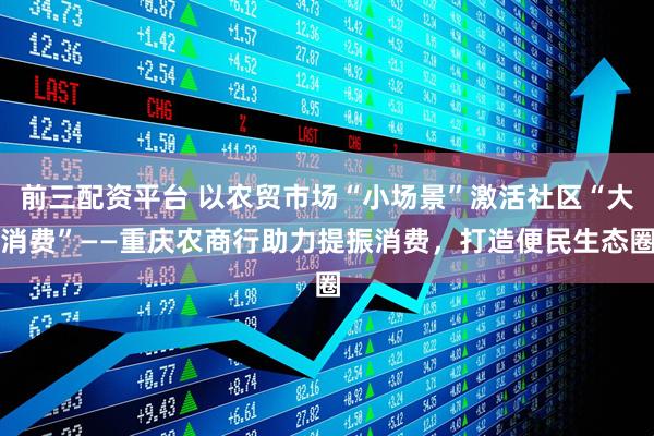 前三配资平台 以农贸市场“小场景”激活社区“大消费”——重庆农商行助力提振消费，打造便民生态圈