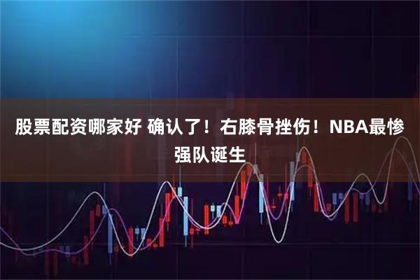 股票配资哪家好 确认了！右膝骨挫伤！NBA最惨强队诞生