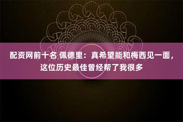 配资网前十名 佩德里：真希望能和梅西见一面，这位历史最佳曾经帮了我很多