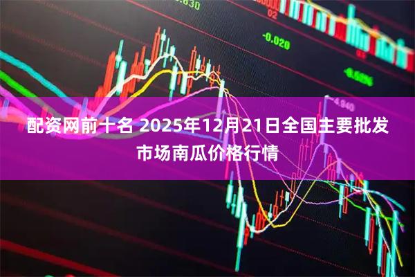 配资网前十名 2025年12月21日全国主要批发市场南瓜价格行情