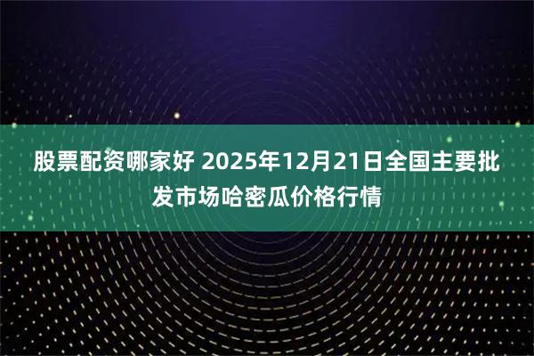 股票配资哪家好 2025年12月21日全国主要批发市场哈密瓜价格行情