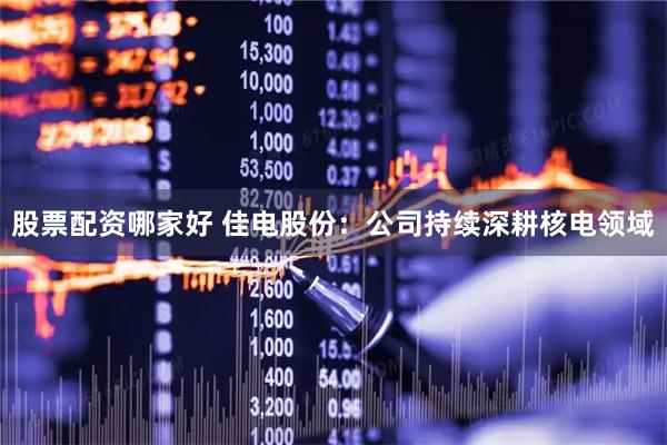 股票配资哪家好 佳电股份：公司持续深耕核电领域