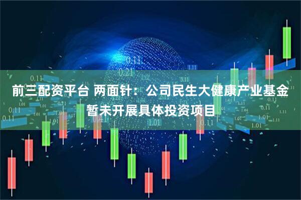 前三配资平台 两面针：公司民生大健康产业基金暂未开展具体投资项目