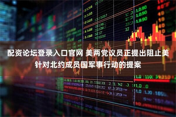 配资论坛登录入口官网 美两党议员正提出阻止美针对北约成员国军事行动的提案