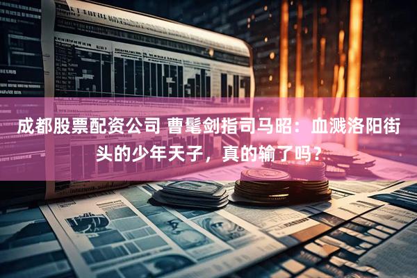 成都股票配资公司 曹髦剑指司马昭：血溅洛阳街头的少年天子，真的输了吗？