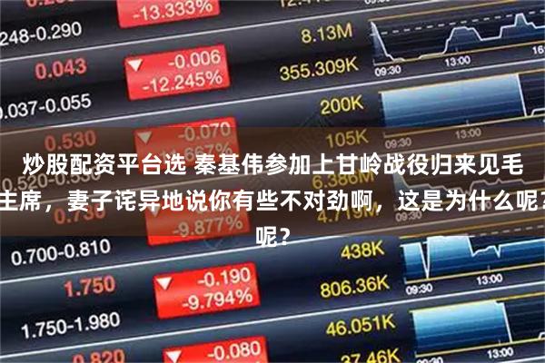 炒股配资平台选 秦基伟参加上甘岭战役归来见毛主席，妻子诧异地说你有些不对劲啊，这是为什么呢？