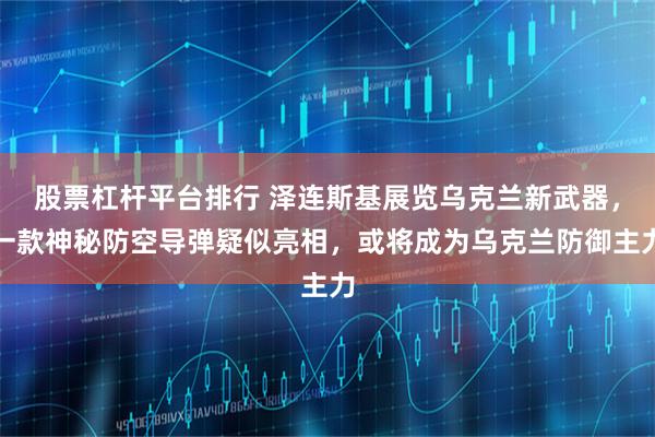 股票杠杆平台排行 泽连斯基展览乌克兰新武器，一款神秘防空导弹疑似亮相，或将成为乌克兰防御主力