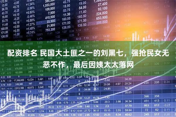 配资排名 民国大土匪之一的刘黑七，强抢民女无恶不作，最后因姨太太落网