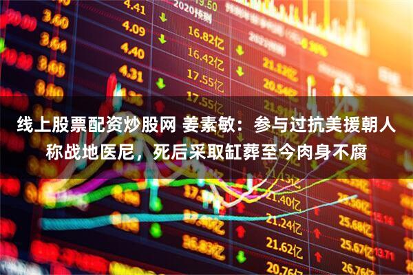 线上股票配资炒股网 姜素敏：参与过抗美援朝人称战地医尼，死后采取缸葬至今肉身不腐