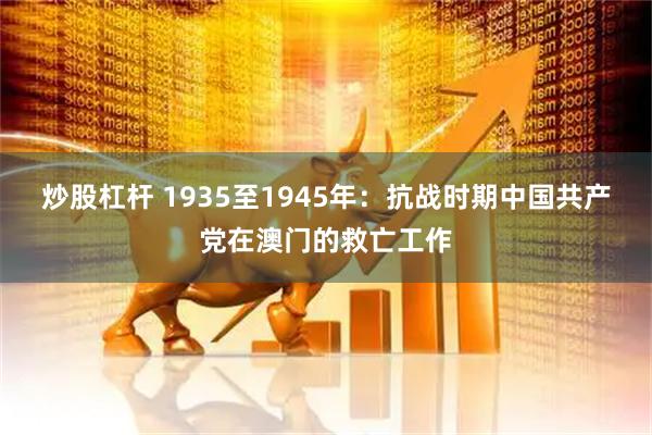 炒股杠杆 1935至1945年：抗战时期中国共产党在澳门的救亡工作