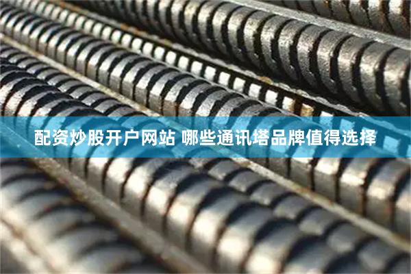 配资炒股开户网站 哪些通讯塔品牌值得选择