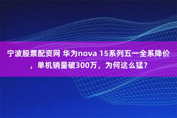 宁波股票配资网 华为nova 15系列五一全系降价，单机销量破300万，为何这么猛？