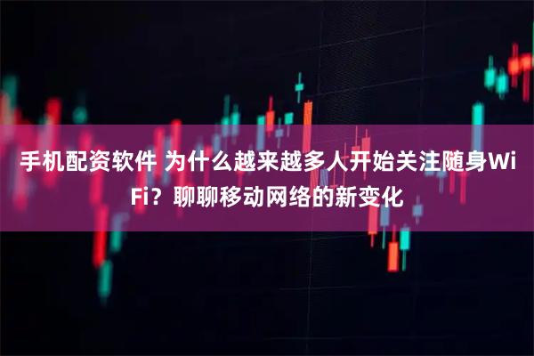 手机配资软件 为什么越来越多人开始关注随身WiFi？聊聊移动网络的新变化