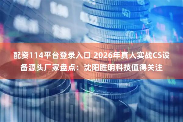 配资114平台登录入口 2026年真人实战CS设备源头厂家盘点：沈阳胜明科技值得关注