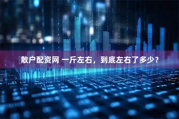 散户配资网 一斤左右，到底左右了多少？