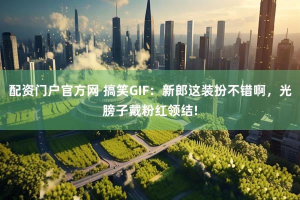 配资门户官方网 搞笑GIF：新郎这装扮不错啊，光膀子戴粉红领结!