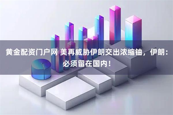 黄金配资门户网 美再威胁伊朗交出浓缩铀，伊朗：必须留在国内！