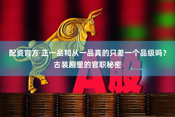 配资官方 正一品和从一品真的只差一个品级吗？古装剧里的官职秘密