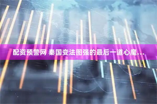 配资预警网 秦国变法图强的最后一道心魔…