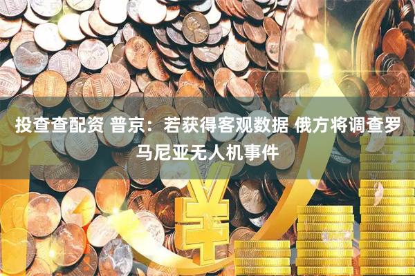 投查查配资 普京：若获得客观数据 俄方将调查罗马尼亚无人机事件