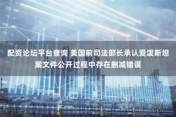 配资论坛平台查询 美国前司法部长承认爱泼斯坦案文件公开过程中存在删减错误
