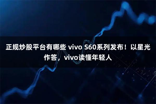 正规炒股平台有哪些 vivo S60系列发布！以星光作答，vivo读懂年轻人