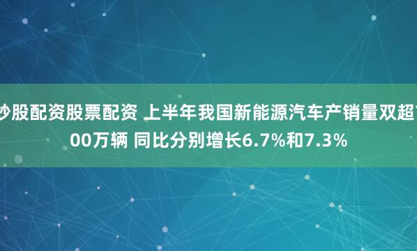 炒股配资股票配资 上半年我国新能源汽车产销量双超700万辆 同比分别增长6.7%和7.3%