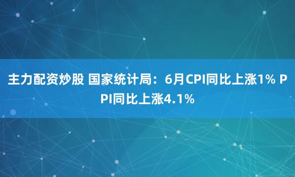主力配资炒股 国家统计局：6月CPI同比上涨1% PPI同比上涨4.1%