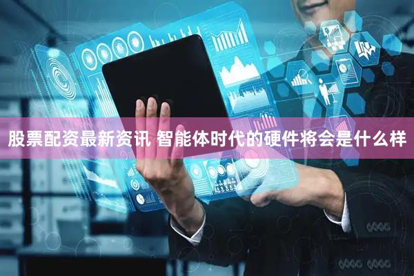 股票配资最新资讯 智能体时代的硬件将会是什么样