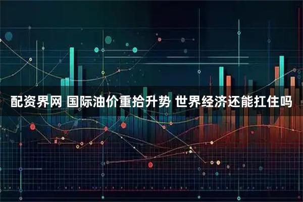 配资界网 国际油价重拾升势 世界经济还能扛住吗