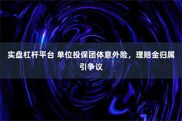 实盘杠杆平台 单位投保团体意外险，理赔金归属引争议