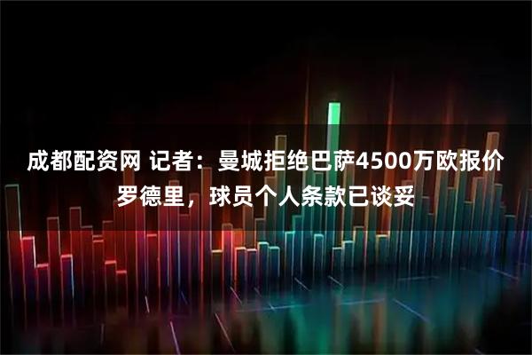 成都配资网 记者：曼城拒绝巴萨4500万欧报价罗德里，球员个人条款已谈妥