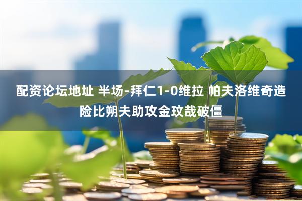 配资论坛地址 半场-拜仁1-0维拉 帕夫洛维奇造险比朔夫助攻金玟哉破僵
