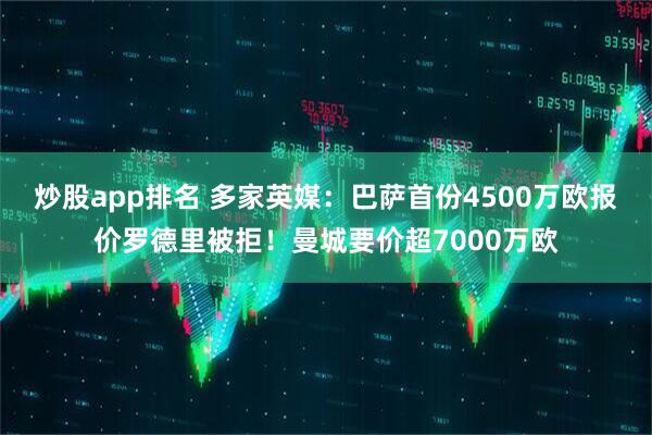 炒股app排名 多家英媒：巴萨首份4500万欧报价罗德里被拒！曼城要价超7000万欧
