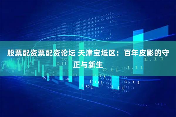 股票配资票配资论坛 天津宝坻区：百年皮影的守正与新生