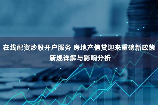 在线配资炒股开户服务 房地产信贷迎来重磅新政策 新规详解与影响分析
