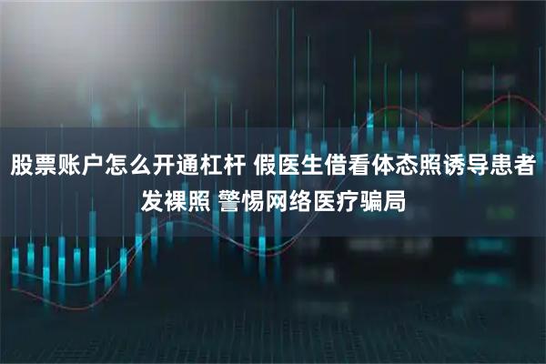 股票账户怎么开通杠杆 假医生借看体态照诱导患者发裸照 警惕网络医疗骗局