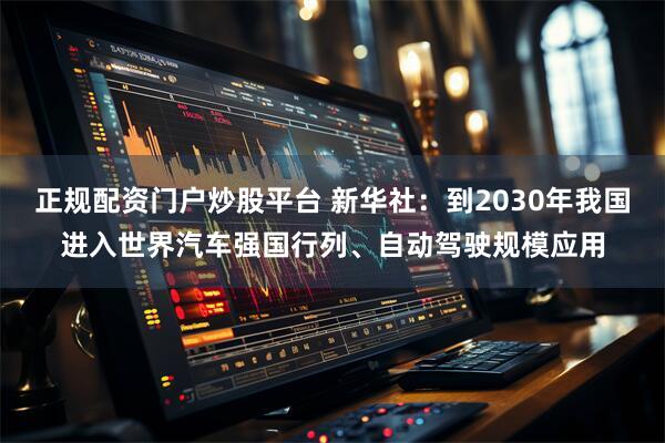 正规配资门户炒股平台 新华社：到2030年我国进入世界汽车强国行列、自动驾驶规模应用