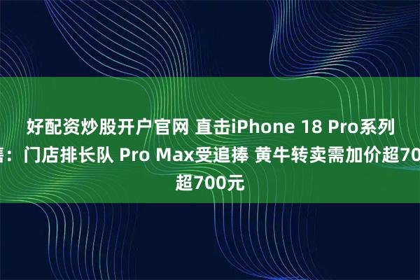 好配资炒股开户官网 直击iPhone 18 Pro系列开售：门店排长队 Pro Max受追捧 黄牛转卖需加价超700元